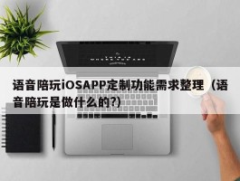 语音陪玩iOSAPP定制功能需求整理（语音陪玩是做什么的?）