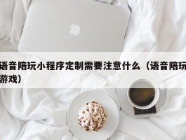 语音陪玩小程序定制需要注意什么（语音陪玩游戏）