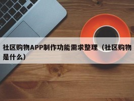 社区购物APP制作功能需求整理（社区购物是什么）