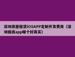 深圳房屋租赁iOSAPP定制开发费用（深圳租房app哪个好真实）