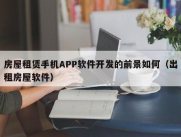 房屋租赁手机APP软件开发的前景如何（出租房屋软件）