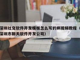 深圳社交软件开发模板怎么写的啊视频教程（深圳市聊天软件开发公司）