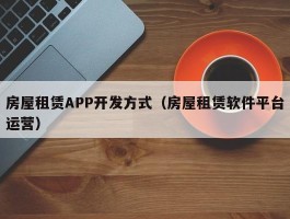 房屋租赁APP开发方式（房屋租赁软件平台运营）