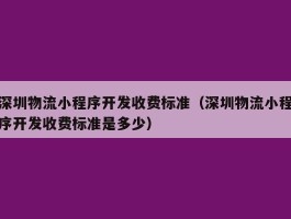 深圳物流小程序开发收费标准（深圳物流小程序开发收费标准是多少）