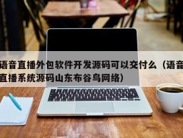 语音直播外包软件开发源码可以交付么（语音直播系统源码山东布谷鸟网络）