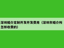 深圳婚介定制开发开发费用（深圳市婚介所 怎样收费的）