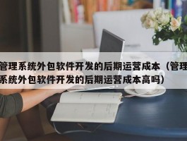 管理系统外包软件开发的后期运营成本（管理系统外包软件开发的后期运营成本高吗）