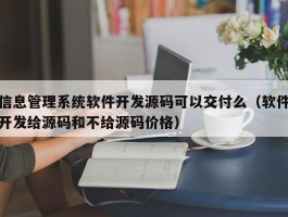 信息管理系统软件开发源码可以交付么（软件开发给源码和不给源码价格）