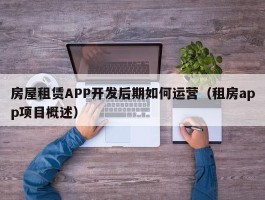 房屋租赁APP开发后期如何运营（租房app项目概述）