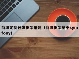 商城定制开发框架搭建（商城框架基于symfony）