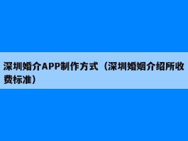 深圳婚介APP制作方式（深圳婚姻介绍所收费标准）