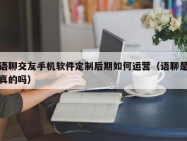 语聊交友手机软件定制后期如何运营（语聊是真的吗）