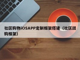 社区购物iOSAPP定制框架搭建（社区团购框架）
