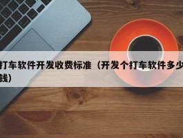打车软件开发收费标准（开发个打车软件多少钱）