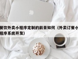 餐饮外卖小程序定制的前景如何（外卖订餐小程序系统开发）