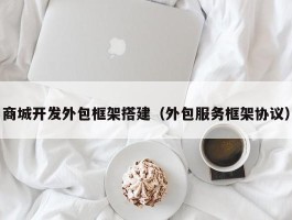 商城开发外包框架搭建（外包服务框架协议）