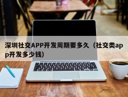深圳社交APP开发周期要多久（社交类app开发多少钱）