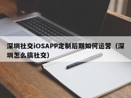 深圳社交iOSAPP定制后期如何运营（深圳怎么搞社交）