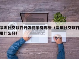 深圳社交软件开发商家有哪些（深圳社交软件用什么好）