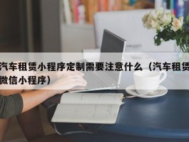 汽车租赁小程序定制需要注意什么（汽车租赁微信小程序）