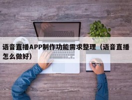 语音直播APP制作功能需求整理（语音直播怎么做好）