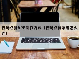 扫码点餐APP制作方式（扫码点餐系统怎么弄）
