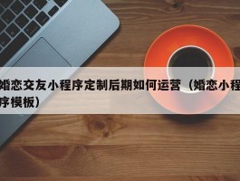 婚恋交友小程序定制后期如何运营（婚恋小程序模板）