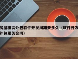 房屋租赁外包软件开发周期要多久（软件开发外包服务合同）