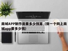 商城APP制作需要多少预算（做一个网上商城app要多少钱）