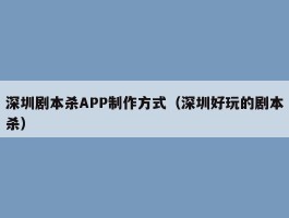 深圳剧本杀APP制作方式（深圳好玩的剧本杀）