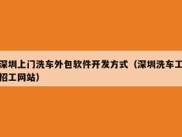 深圳上门洗车外包软件开发方式（深圳洗车工招工网站）