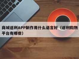 商城返利APP制作用什么语言好（返利购物平台有哪些）