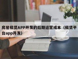 房屋租赁APP开发的后期运营成本（租赁平台app开发）