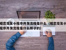 婚恋交友小程序开发流程是什么（婚恋交友小程序开发流程是什么样子的）