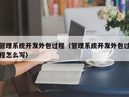 管理系统开发外包过程（管理系统开发外包过程怎么写）