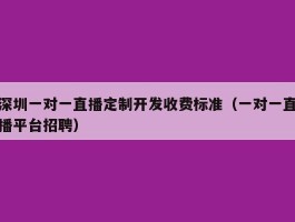 深圳一对一直播定制开发收费标准（一对一直播平台招聘）