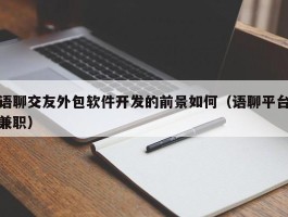 语聊交友外包软件开发的前景如何（语聊平台兼职）
