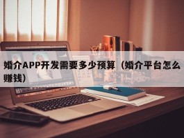 婚介APP开发需要多少预算（婚介平台怎么赚钱）