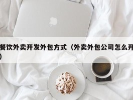 餐饮外卖开发外包方式（外卖外包公司怎么开）