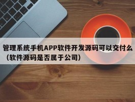 管理系统手机APP软件开发源码可以交付么（软件源码是否属于公司）