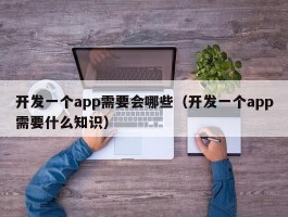 开发一个app需要会哪些（开发一个app需要什么知识）