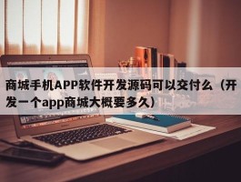 商城手机APP软件开发源码可以交付么（开发一个app商城大概要多久）
