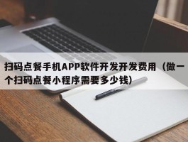 扫码点餐手机APP软件开发开发费用（做一个扫码点餐小程序需要多少钱）
