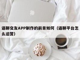 语聊交友APP制作的前景如何（语聊平台怎么运营）