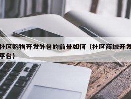 社区购物开发外包的前景如何（社区商城开发平台）
