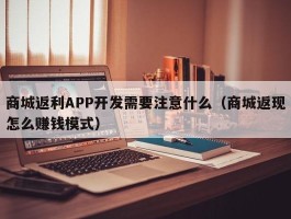 商城返利APP开发需要注意什么（商城返现怎么赚钱模式）