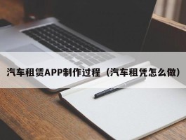汽车租赁APP制作过程（汽车租凭怎么做）