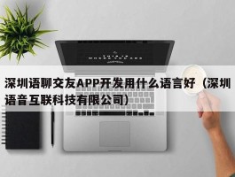 深圳语聊交友APP开发用什么语言好（深圳语音互联科技有限公司）