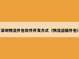 深圳物流外包软件开发方式（物流运输外包）