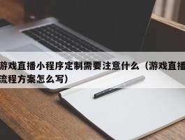 游戏直播小程序定制需要注意什么（游戏直播流程方案怎么写）